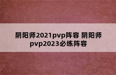 阴阳师2021pvp阵容 阴阳师pvp2023必练阵容